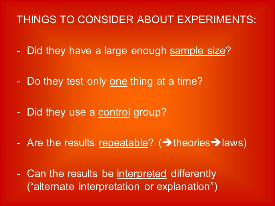THINGS TO CONSIDER ABOUT EXPERIMENTS: -Did they have a large enough sample size.