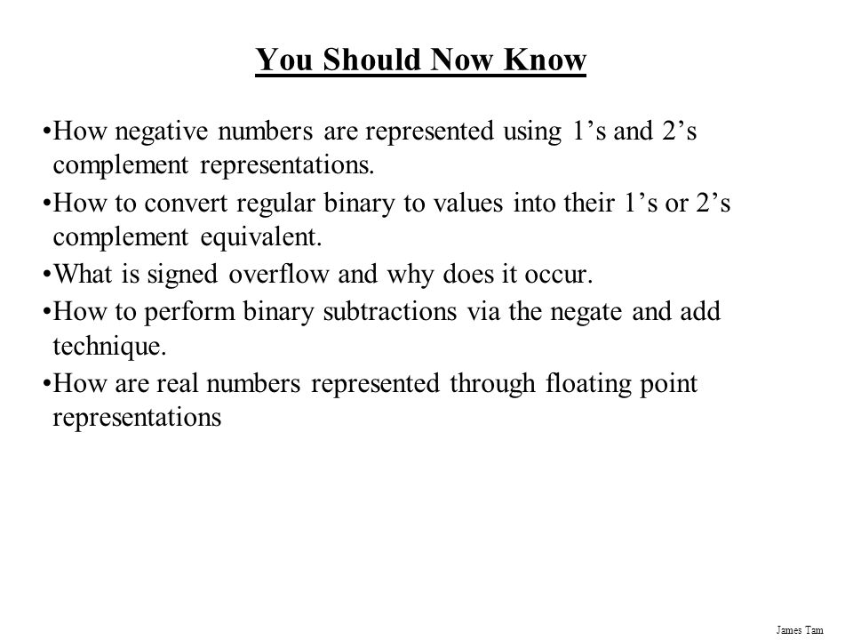 James Tam You Should Now Know How negative numbers are represented using 1’s and 2’s complement representations.