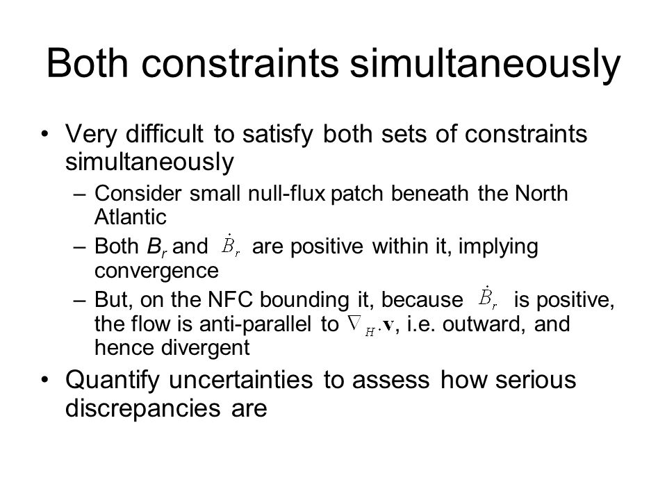Both constraints simultaneously Very difficult to satisfy both sets of constraints simultaneously –Consider small null-flux patch beneath the North Atlantic –Both B r and are positive within it, implying convergence –But, on the NFC bounding it, because is positive, the flow is anti-parallel to, i.e.
