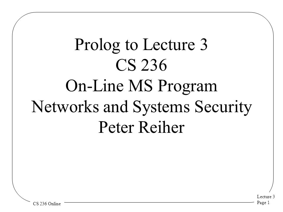 Lecture 3 Page 1 CS 236 Online Prolog to Lecture 3 CS 236 On-Line MS Program Networks and Systems Security Peter Reiher
