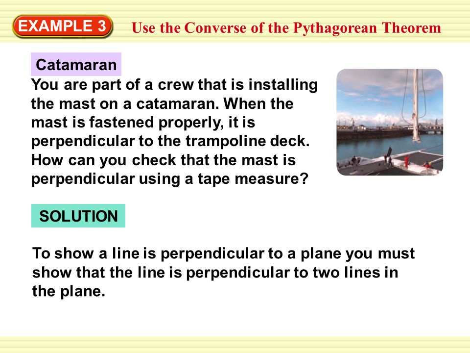 Warm-Up Exercises EXAMPLE 3 Use the Converse of the Pythagorean Theorem Catamaran You are part of a crew that is installing the mast on a catamaran.