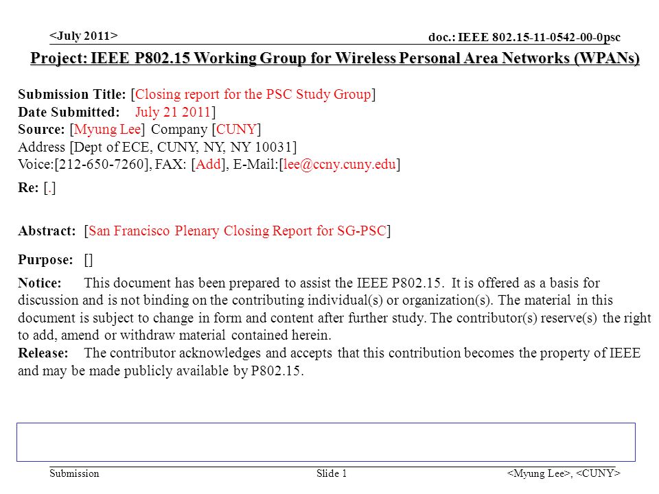 doc.: IEEE psc Submission, Slide 1 Project: IEEE P Working Group for Wireless Personal Area Networks (WPANs) Submission Title: [Closing report for the PSC Study Group] Date Submitted: July ] Source: [Myung Lee] Company [CUNY] Address [Dept of ECE, CUNY, NY, NY 10031] Voice:[ ], FAX: [Add], Re: [.] Abstract:[San Francisco Plenary Closing Report for SG-PSC] Purpose:[] Notice:This document has been prepared to assist the IEEE P