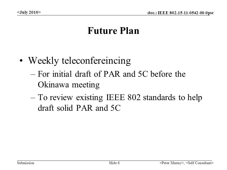 doc.: IEEE psc Submission Future Plan Weekly teleconfereincing –For initial draft of PAR and 5C before the Okinawa meeting –To review existing IEEE 802 standards to help draft solid PAR and 5C, Slide 6