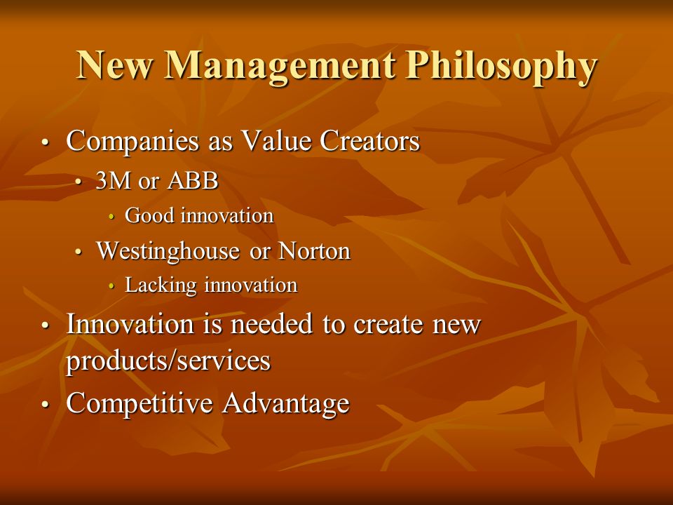 New Management Philosophy Companies as Value Creators Companies as Value Creators 3M or ABB 3M or ABB Good innovation Good innovation Westinghouse or Norton Westinghouse or Norton Lacking innovation Lacking innovation Innovation is needed to create new products/services Innovation is needed to create new products/services Competitive Advantage Competitive Advantage
