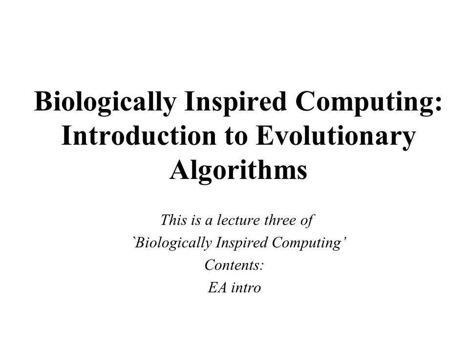 Biologically Inspired Computing: Introduction to Evolutionary Algorithms This is a lecture three of `Biologically Inspired Computing’ Contents: EA intro