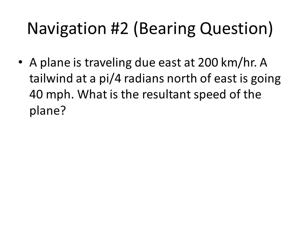 Navigation #2 (Bearing Question) A plane is traveling due east at 200 km/hr.