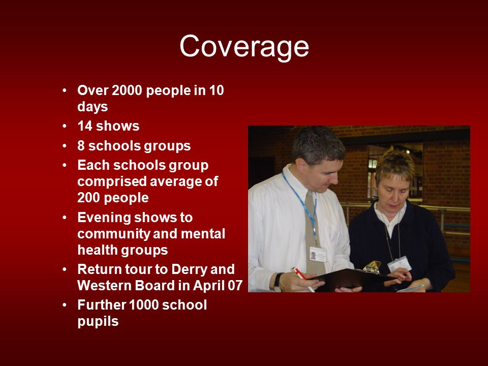 Coverage Over 2000 people in 10 days 14 shows 8 schools groups Each schools group comprised average of 200 people Evening shows to community and mental health groups Return tour to Derry and Western Board in April 07 Further 1000 school pupils