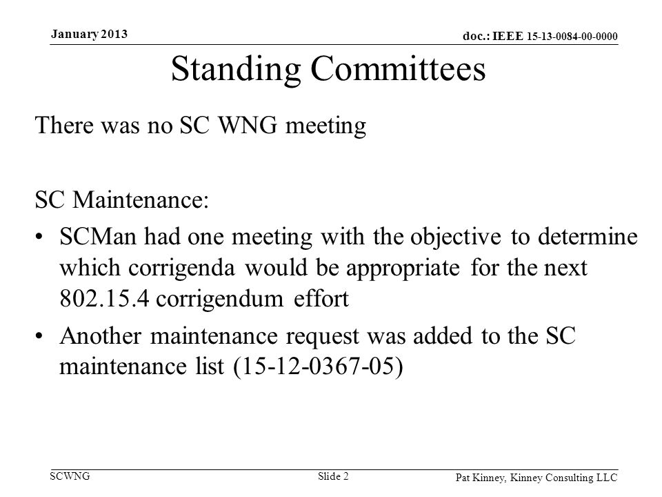 doc.: IEEE SCWNG Standing Committees There was no SC WNG meeting SC Maintenance: SCMan had one meeting with the objective to determine which corrigenda would be appropriate for the next corrigendum effort Another maintenance request was added to the SC maintenance list ( ) Pat Kinney, Kinney Consulting LLC Slide 2 January 2013