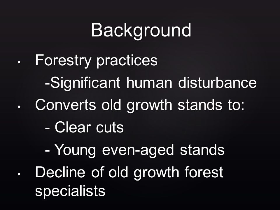 Forestry practices Forestry practices -Significant human disturbance Converts old growth stands to: Converts old growth stands to: - Clear cuts - Young even-aged stands Decline of old growth forest specialists Decline of old growth forest specialists Background