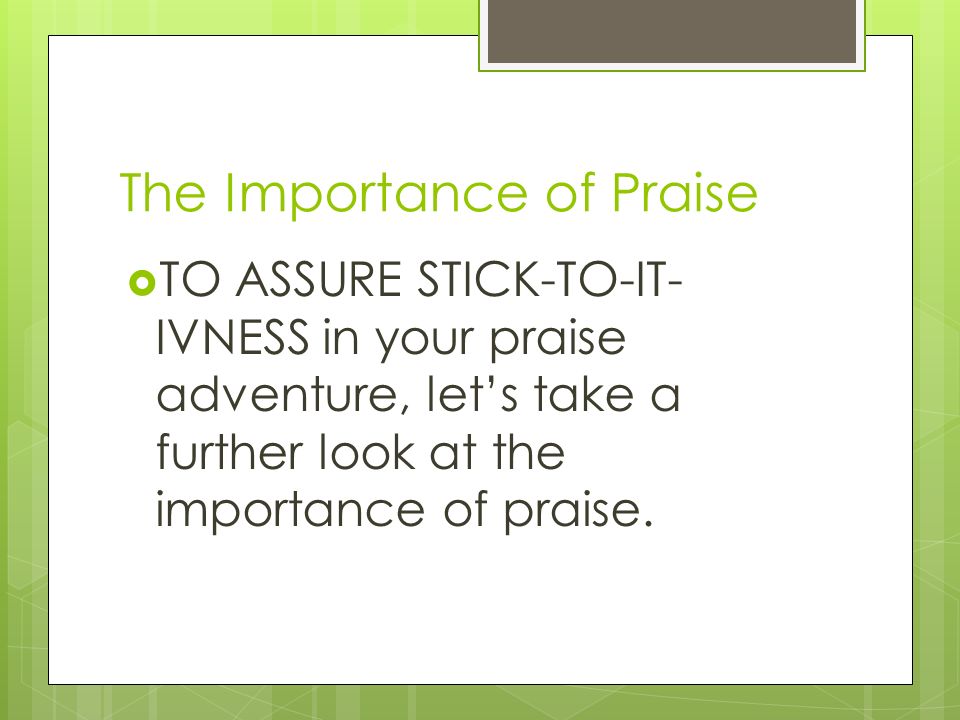 The Importance of Praise  TO ASSURE STICK-TO-IT- IVNESS in your praise adventure, let’s take a further look at the importance of praise.