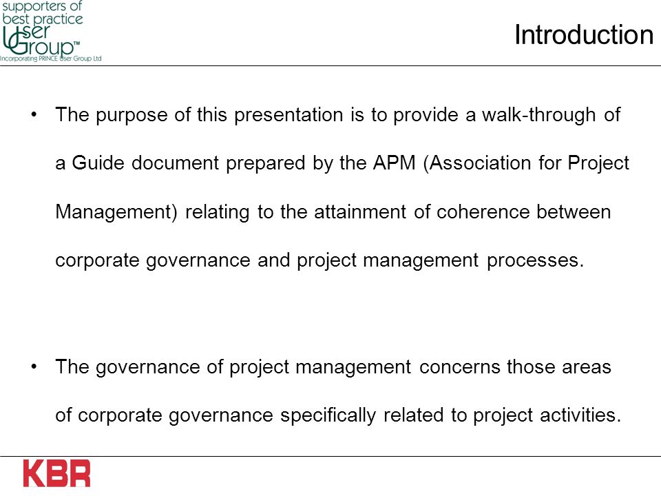 Introduction The purpose of this presentation is to provide a walk-through of a Guide document prepared by the APM (Association for Project Management) relating to the attainment of coherence between corporate governance and project management processes.