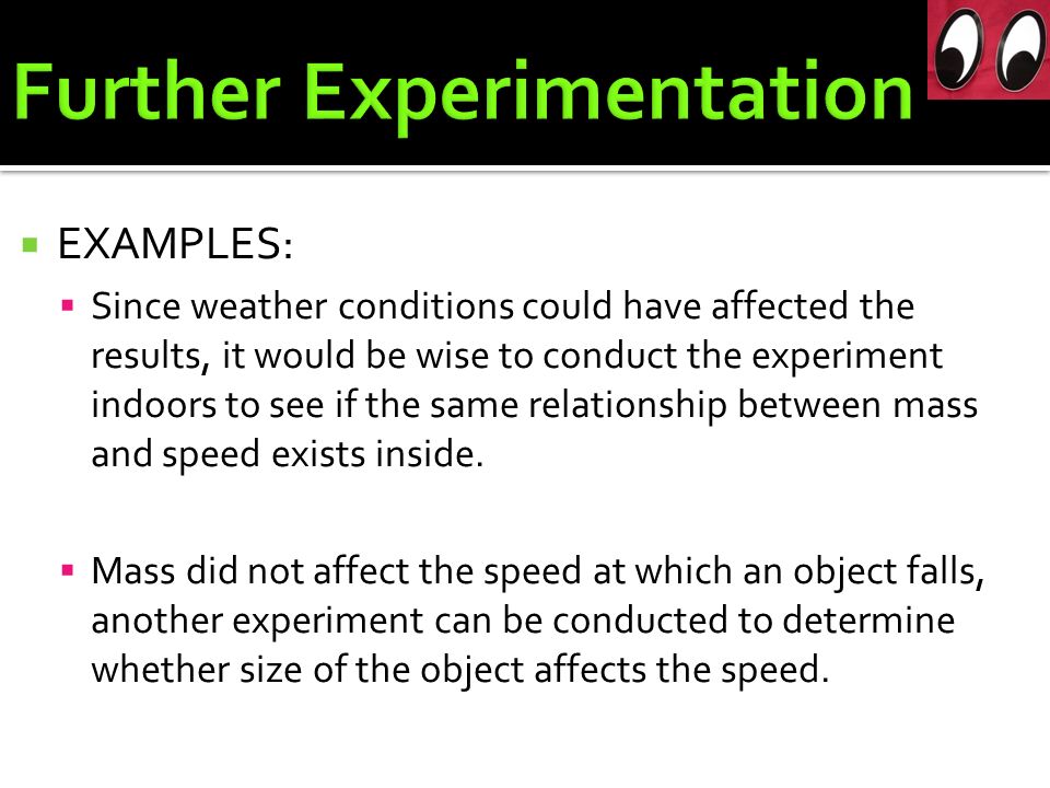  EXAMPLES:  Since weather conditions could have affected the results, it would be wise to conduct the experiment indoors to see if the same relationship between mass and speed exists inside.