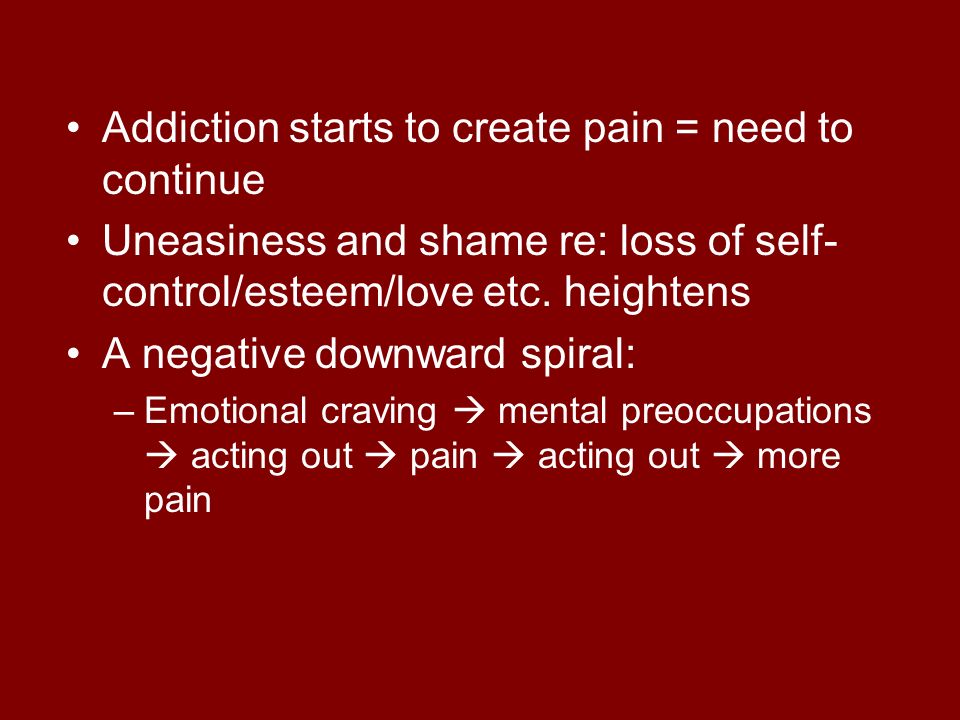 Addiction starts to create pain = need to continue Uneasiness and shame re: loss of self- control/esteem/love etc.