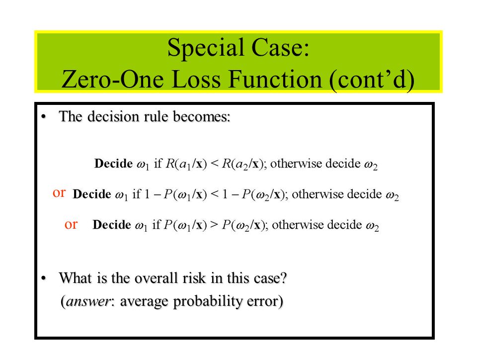 23 Special Case: Zero-One Loss Function (cont’d) The decision rule becomes:The decision rule becomes: What is the overall risk in this case What is the overall risk in this case.