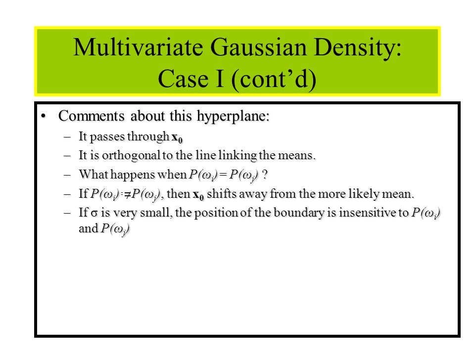 32 Multivariate Gaussian Density: Case I (cont’d) Comments about this hyperplane:Comments about this hyperplane: –It passes through x 0 –It is orthogonal to the line linking the means.