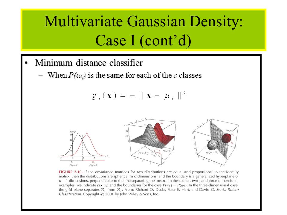 34 Multivariate Gaussian Density: Case I (cont’d) Minimum distance classifierMinimum distance classifier –When P(ω i ) is the same for each of the c classes