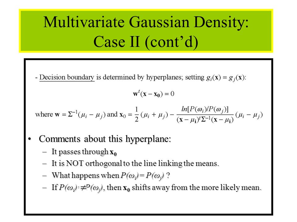 36 Multivariate Gaussian Density: Case II (cont’d) Comments about this hyperplane:Comments about this hyperplane: –It passes through x 0 –It is NOT orthogonal to the line linking the means.