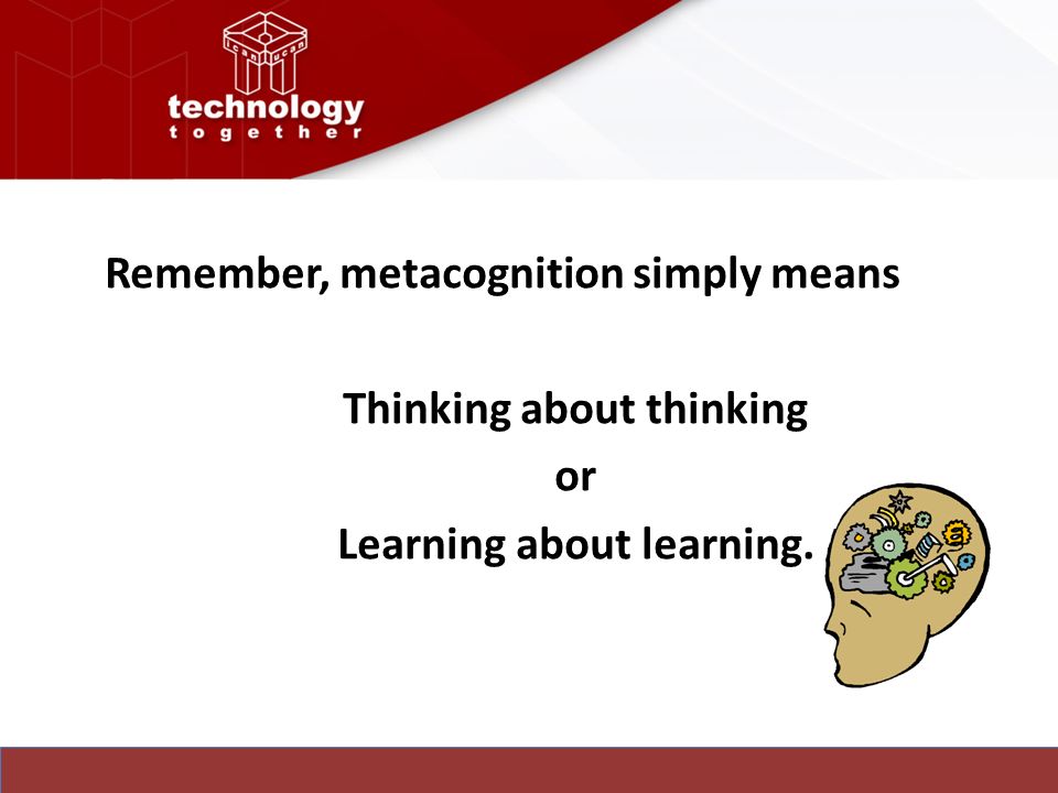 Remember, metacognition simply means Thinking about thinking or Learning about learning.