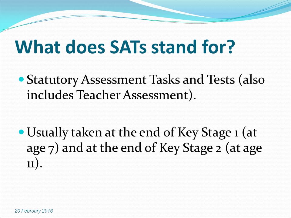 What does SATs stand for. Statutory Assessment Tasks and Tests (also includes Teacher Assessment).