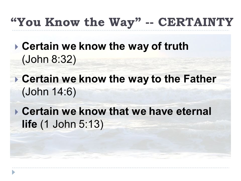 You Know the Way -- CERTAINTY  Certain we know the way of truth (John 8:32)  Certain we know the way to the Father (John 14:6)  Certain we know that we have eternal life (1 John 5:13)