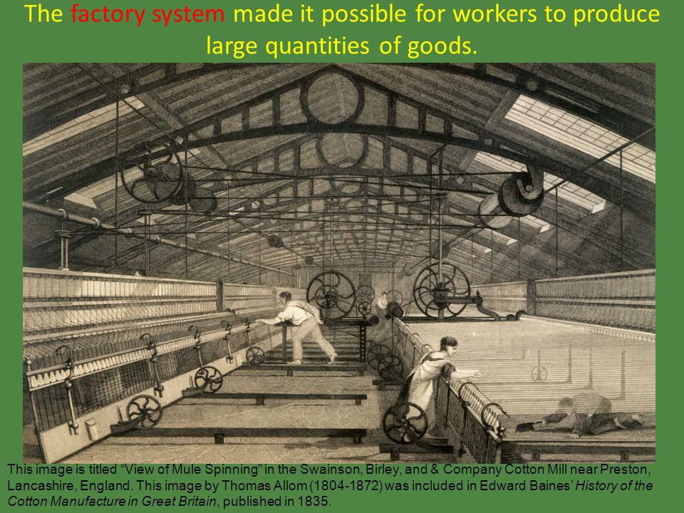 The factory system made it possible for workers to produce large quantities of goods.