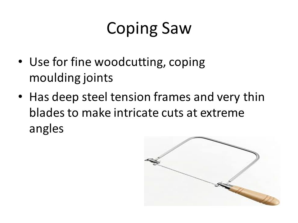 Coping Saw Use for fine woodcutting, coping moulding joints Has deep steel tension frames and very thin blades to make intricate cuts at extreme angles
