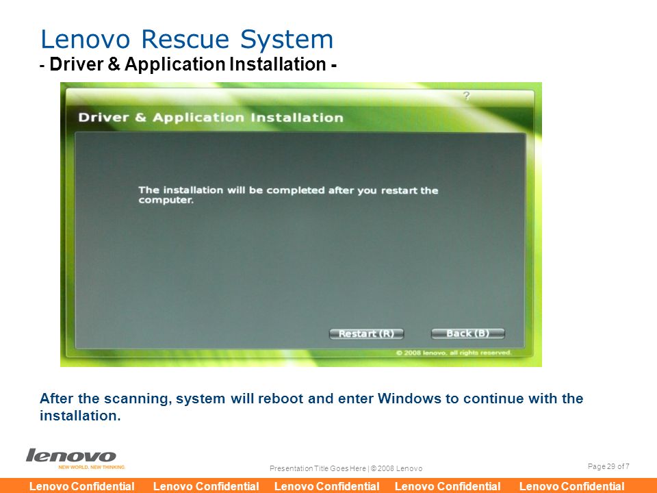 Page 29 of 7 Presentation Title Goes Here | © 2008 Lenovo Lenovo Confidential Lenovo Confidential Lenovo Confidential Lenovo Confidential Lenovo Confidential Lenovo Rescue System After the scanning, system will reboot and enter Windows to continue with the installation.