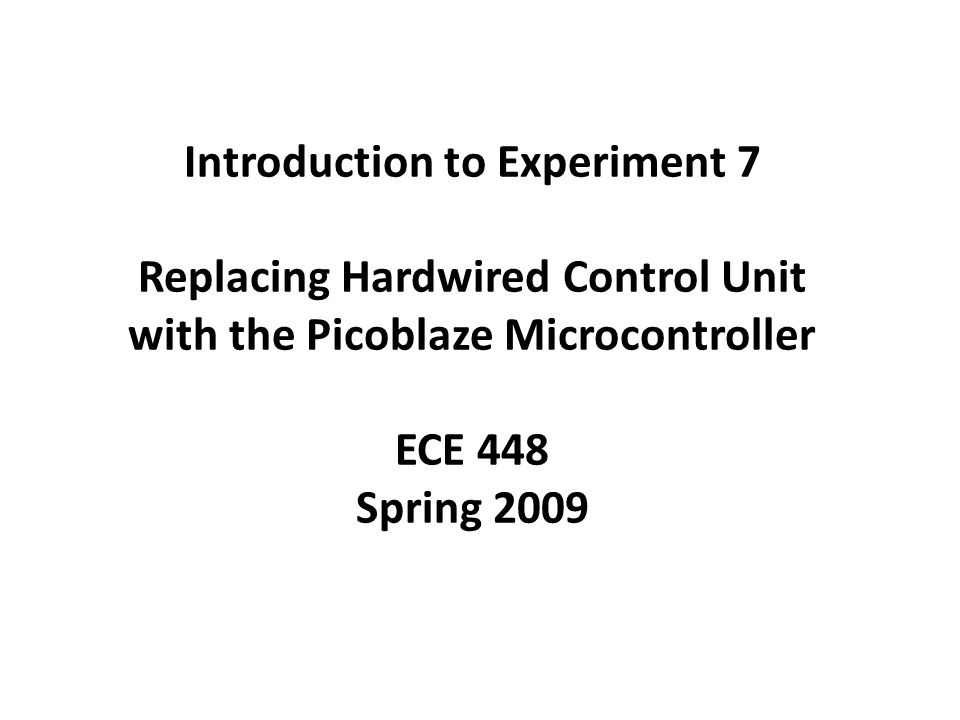 Introduction to Experiment 7 Replacing Hardwired Control Unit with the Picoblaze Microcontroller ECE 448 Spring 2009