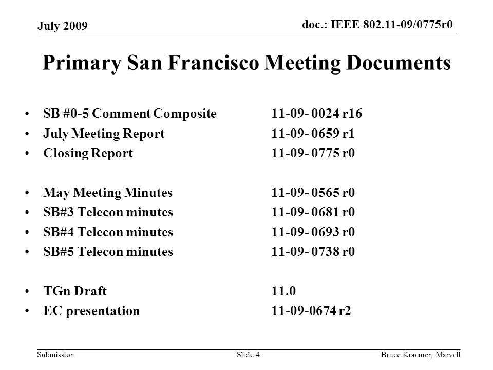 doc.: IEEE /0775r0 Submission July 2009 Bruce Kraemer, MarvellSlide 4 Primary San Francisco Meeting Documents SB #0-5 Comment Composite r16 July Meeting Report r1 Closing Report r0 May Meeting Minutes r0 SB#3 Telecon minutes r0 SB#4 Telecon minutes r0 SB#5 Telecon minutes r0 TGn Draft 11.0 EC presentation r2