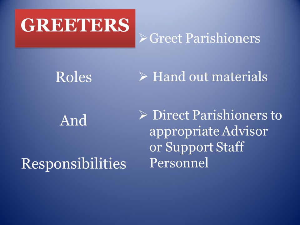 GREETERS GGreet Parishioners  Hand out materials  Direct Parishioners to appropriate Advisor or Support Staff Personnel Roles And Responsibilities