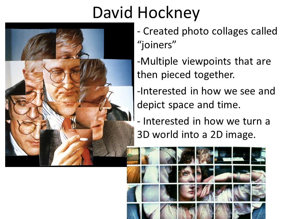 David Hockney - Created photo collages called joiners -Multiple viewpoints that are then pieced together.