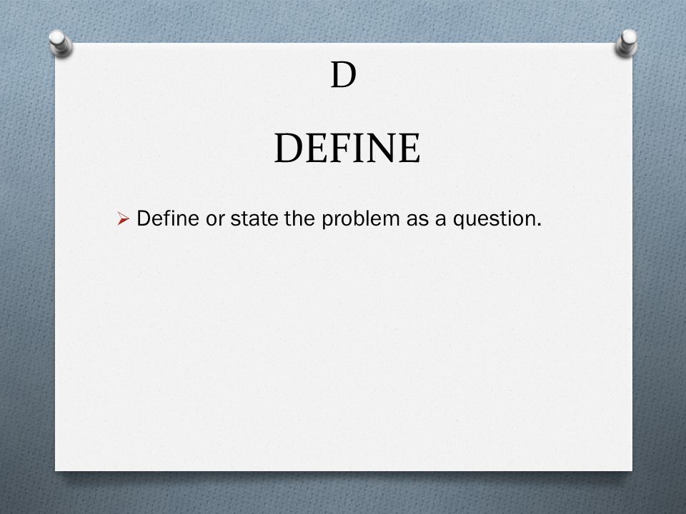 D  Define or state the problem as a question. DEFINE