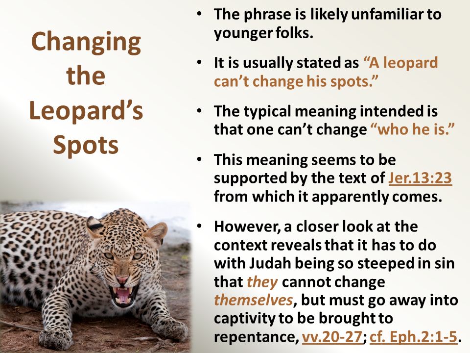 Changing the Leopard's Spots Jeremiah 13:23 Changing the Leopard's Spots The  phrase is likely unfamiliar to younger folks. It is usually stated as “A. -  ppt download