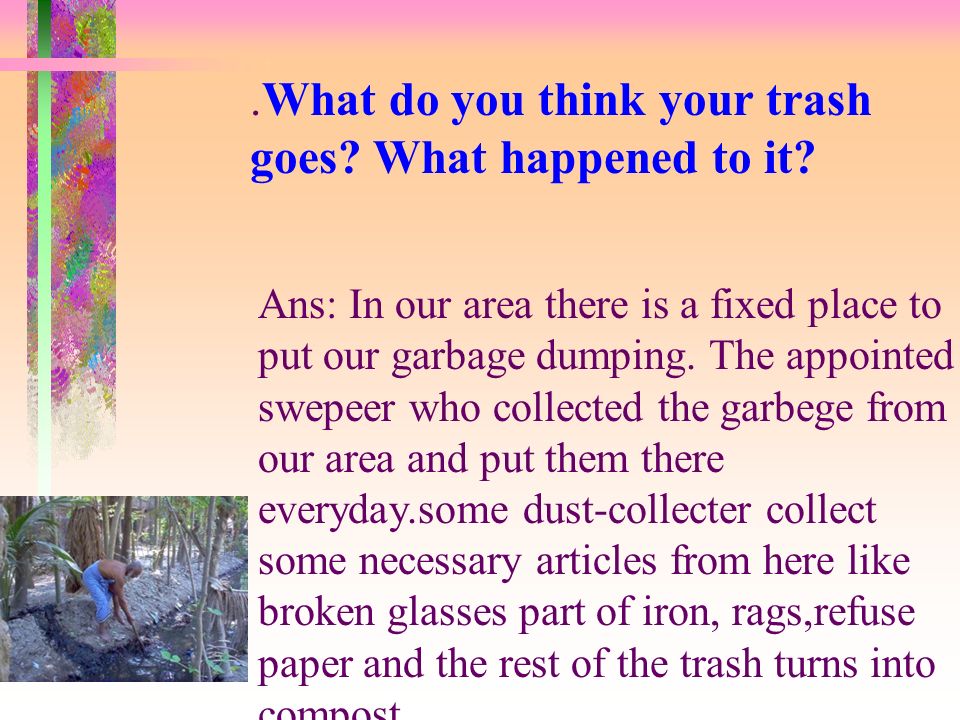 .What do you think your trash goes. What happened to it.