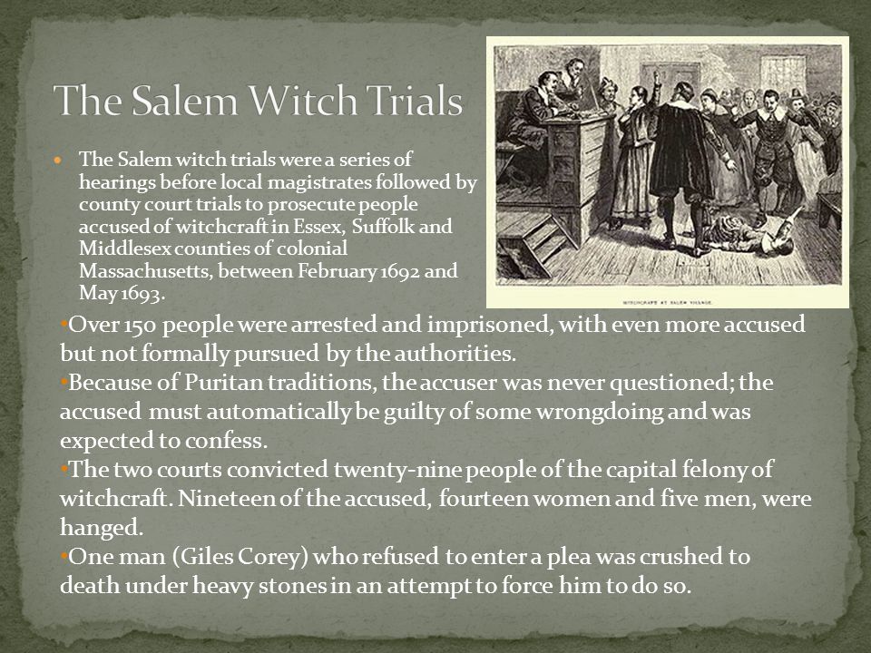 The Salem witch trials were a series of hearings before local magistrates followed by county court trials to prosecute people accused of witchcraft in Essex, Suffolk and Middlesex counties of colonial Massachusetts, between February 1692 and May 1693.