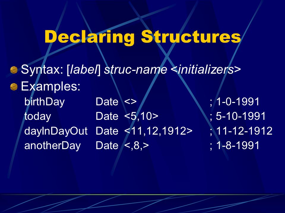 Declaring Structures Syntax: [label] struc-name Examples: birthDayDate<>; todayDate ; dayInDayOutDate ; anotherDayDate ;