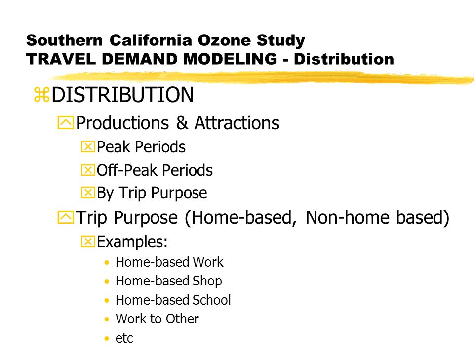 Southern California Ozone Study TRAVEL DEMAND MODELING - Distribution zDISTRIBUTION yProductions & Attractions xPeak Periods xOff-Peak Periods xBy Trip Purpose yTrip Purpose (Home-based, Non-home based) xExamples: Home-based Work Home-based Shop Home-based School Work to Other etc