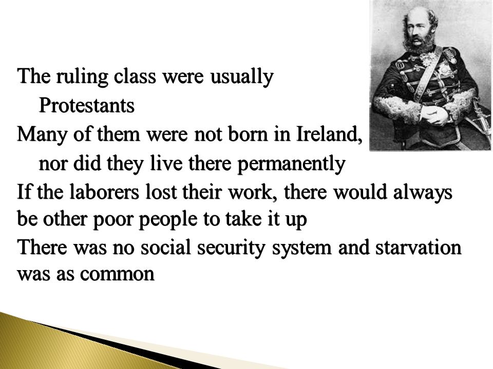 The ruling class were usually Protestants Protestants Many of them were not born in Ireland, nor did they live there permanently nor did they live there permanently If the laborers lost their work, there would always be other poor people to take it up There was no social security system and starvation was as common