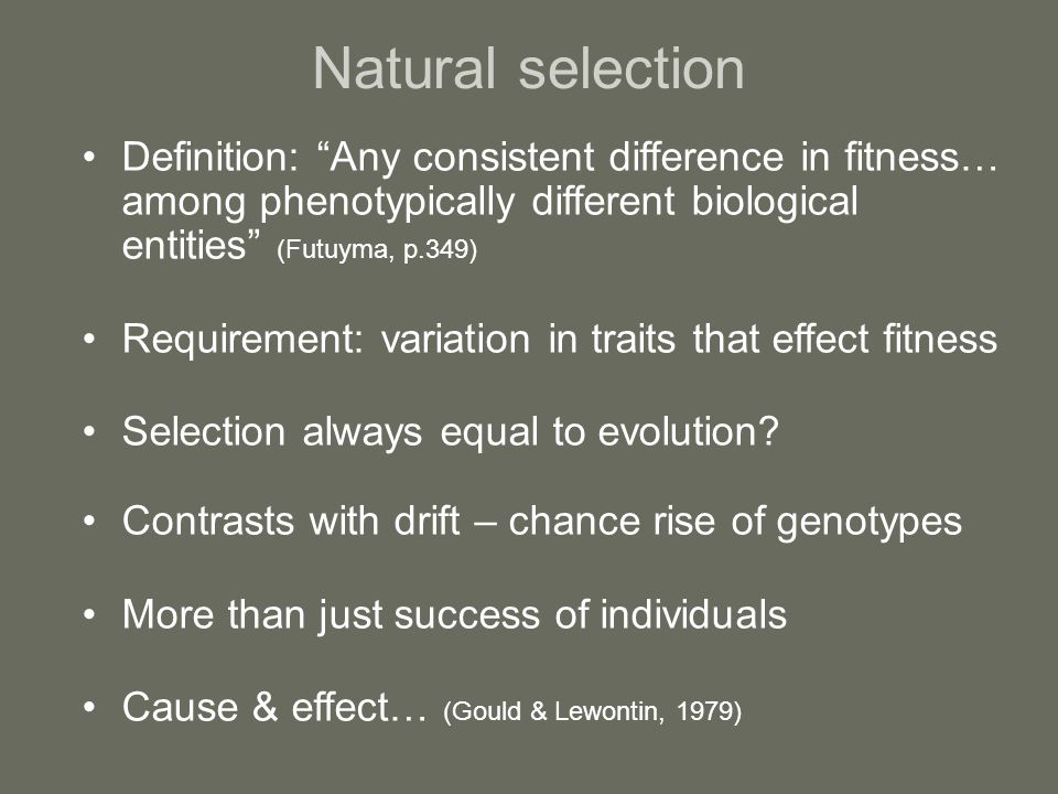 Natural selection Definition: Any consistent difference in fitness… among phenotypically different biological entities (Futuyma, p.349) Requirement: variation in traits that effect fitness Selection always equal to evolution.