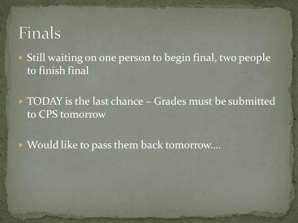 Still waiting on one person to begin final, two people to finish final TODAY is the last chance – Grades must be submitted to CPS tomorrow Would like to pass them back tomorrow….