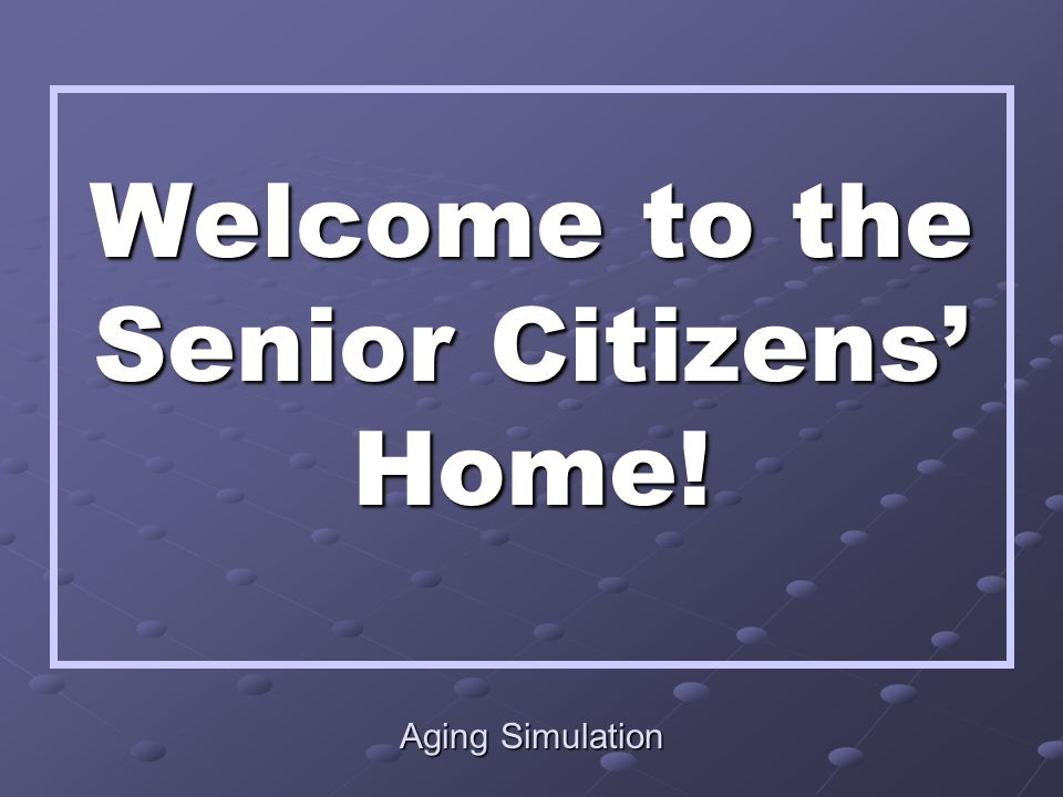 Aging Simulation Welcome to the Senior Citizens’ Home!