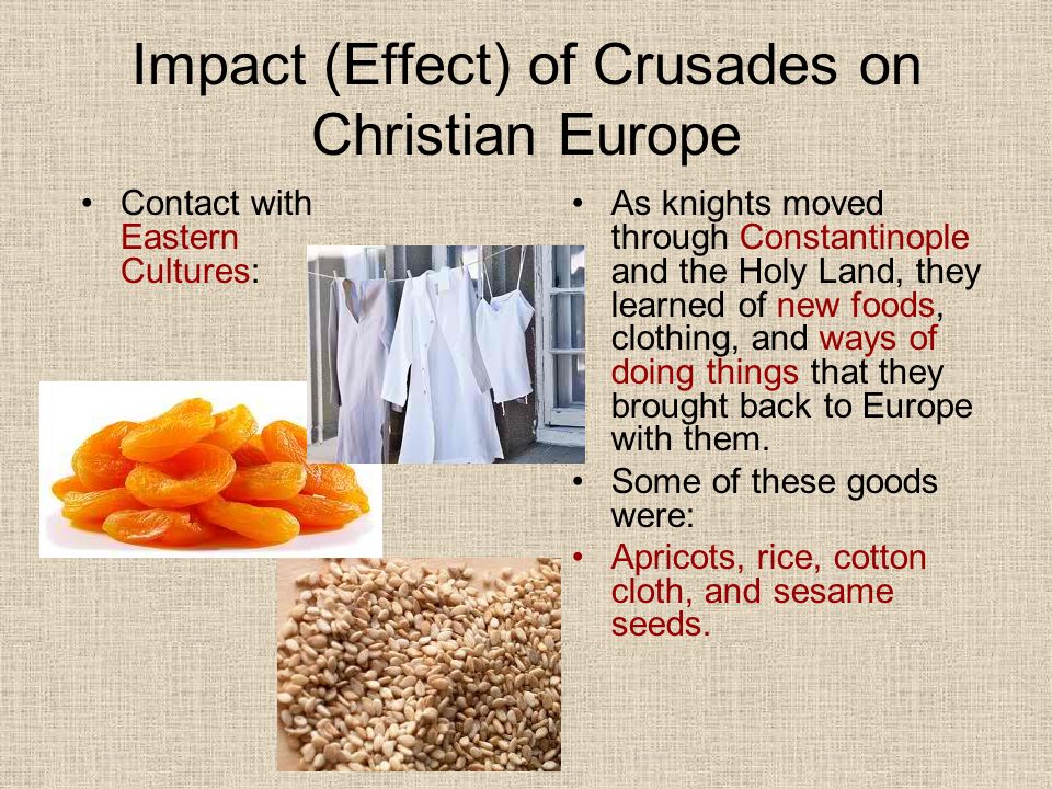 Impact (Effect) of Crusades on Christian Europe Contact with Eastern Cultures: As knights moved through Constantinople and the Holy Land, they learned of new foods, clothing, and ways of doing things that they brought back to Europe with them.