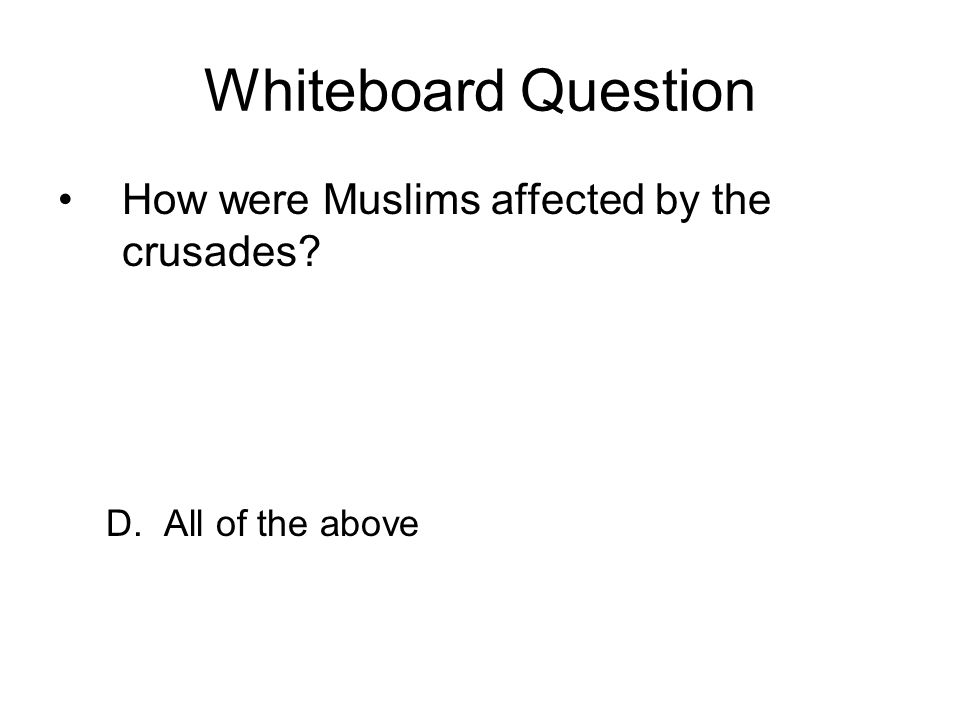 Whiteboard Question How were Muslims affected by the crusades D. All of the above