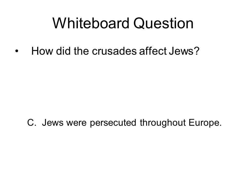 Whiteboard Question How did the crusades affect Jews C. Jews were persecuted throughout Europe.