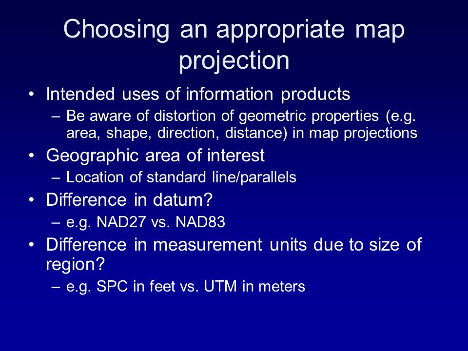 Choosing an appropriate map projection Intended uses of information products –Be aware of distortion of geometric properties (e.g.