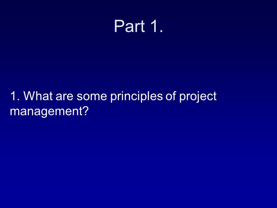 1. What are some principles of project management Part 1.