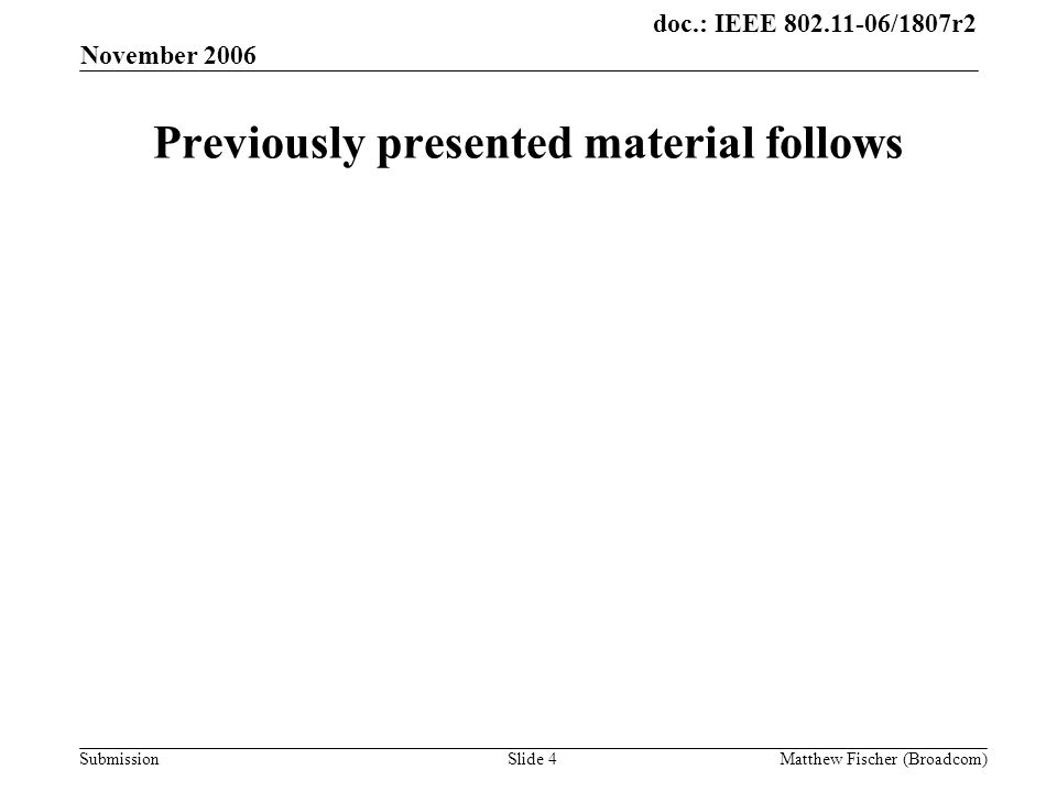 doc.: IEEE /1807r2 Submission November 2006 Matthew Fischer (Broadcom)Slide 4 Previously presented material follows