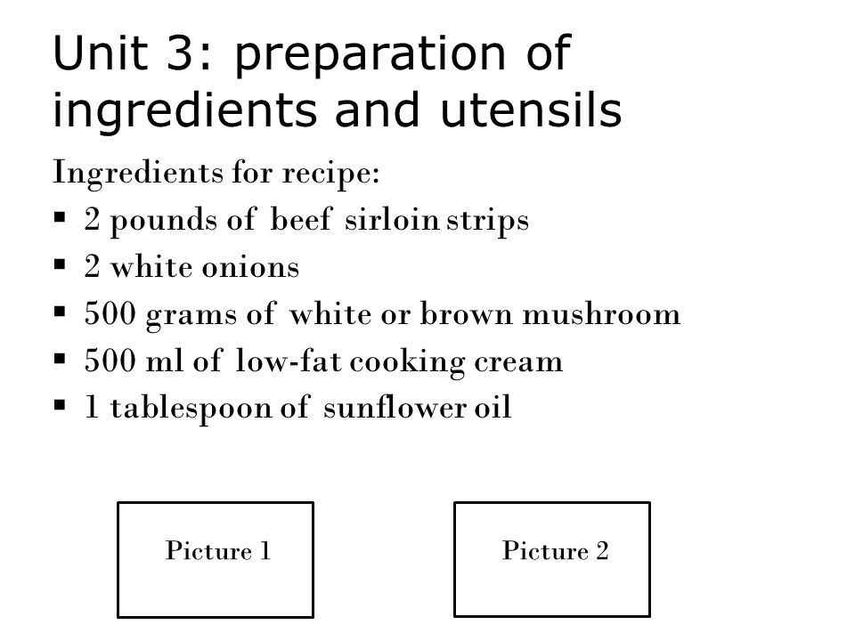 Unit 3: preparation of ingredients and utensils Ingredients for recipe:  2 pounds of beef sirloin strips  2 white onions  500 grams of white or brown mushroom  500 ml of low-fat cooking cream  1 tablespoon of sunflower oil Picture 1Picture 2