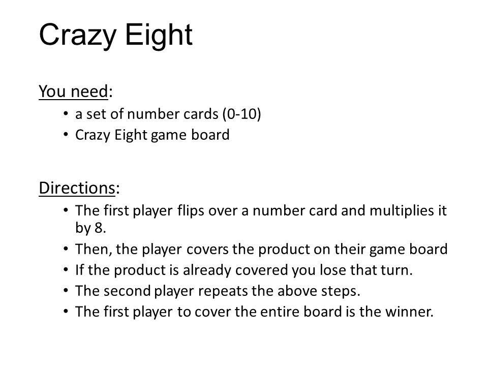 Crazy Eight You need: a set of number cards (0-10) Crazy Eight game board Directions: The first player flips over a number card and multiplies it by 8.