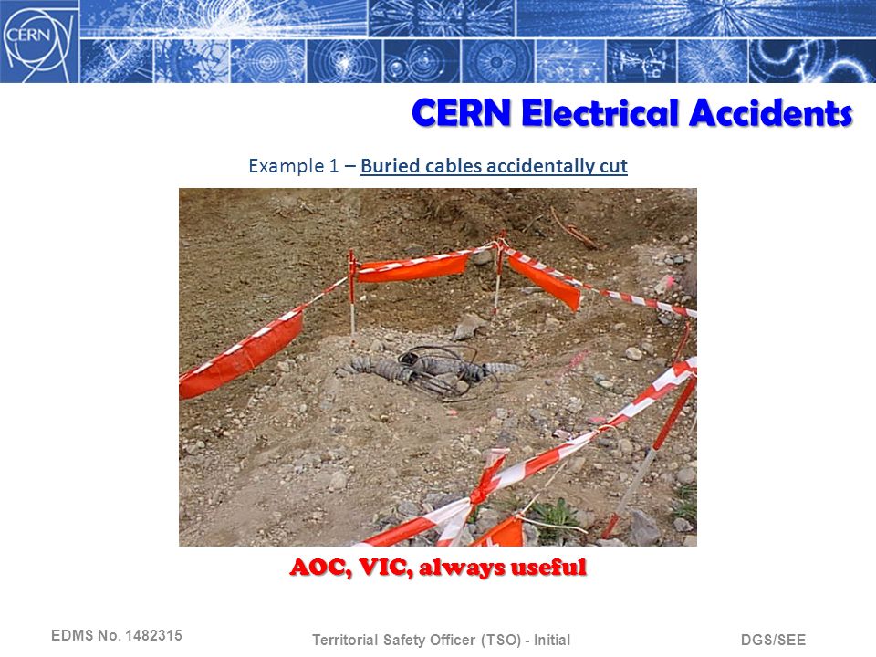 DGS/SEETerritorial Safety Officer (TSO) - Initial Example 1 – Buried cables accidentally cut AOC, VIC, always useful CERN Electrical Accidents EDMS No.